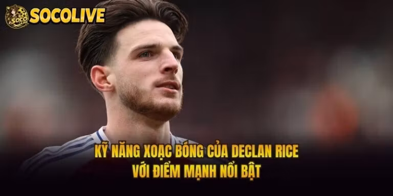 Kỹ Năng Xoạc Bóng Của Declan Rice - Với Điểm Mạnh Nổi Bật