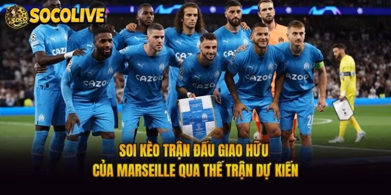 Soi Kèo Trận Đấu Giao Hữu Của Marseille Qua Thế Trận Dự Kiến