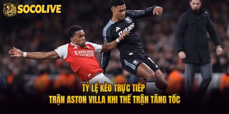 Tỷ Lệ Kèo Trực Tiếp Trận Aston Villa Khi Thế Trận Tăng Tốc